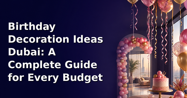 Birthday Decoration Ideas Dubai: A Complete Guide for Every Budget
